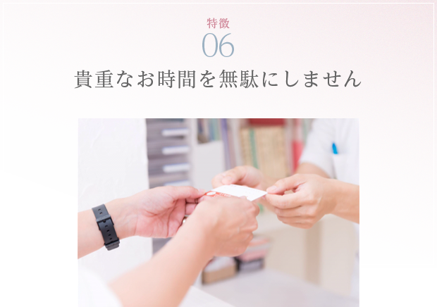 特徴06 貴重なお時間を無駄にしません